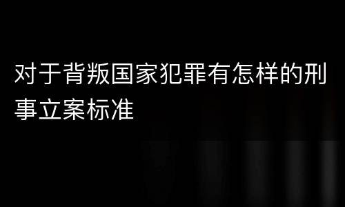 对于背叛国家犯罪有怎样的刑事立案标准