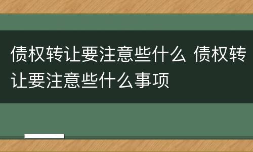 债权转让要注意些什么 债权转让要注意些什么事项