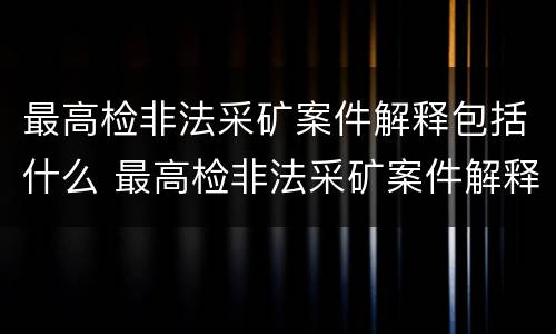 最高检非法采矿案件解释包括什么 最高检非法采矿案件解释包括什么内容