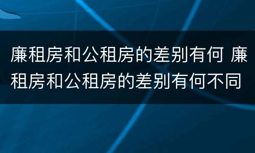 廉租房和公租房的差别有何 廉租房和公租房的差别有何不同