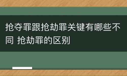 抢夺罪跟抢劫罪关键有哪些不同 抢劫罪的区别