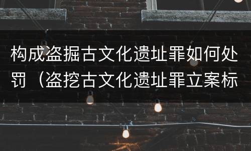 构成盗掘古文化遗址罪如何处罚（盗挖古文化遗址罪立案标准）
