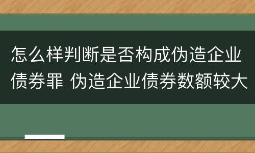 怎么样判断是否构成伪造企业债券罪 伪造企业债券数额较大的构成伪造金融票证罪