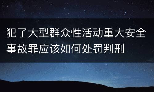 犯了大型群众性活动重大安全事故罪应该如何处罚判刑