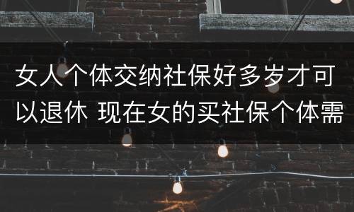 女人个体交纳社保好多岁才可以退休 现在女的买社保个体需要多少岁退休