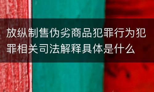 放纵制售伪劣商品犯罪行为犯罪相关司法解释具体是什么