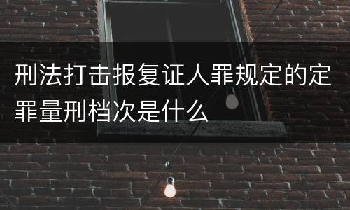 刑法打击报复证人罪规定的定罪量刑档次是什么