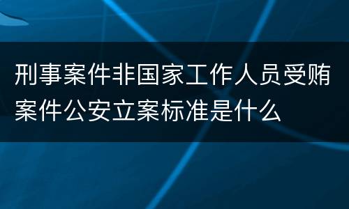 刑事案件非国家工作人员受贿案件公安立案标准是什么