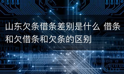 山东欠条借条差别是什么 借条和欠借条和欠条的区别