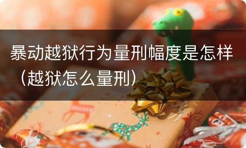 暴动越狱行为量刑幅度是怎样（越狱怎么量刑）
