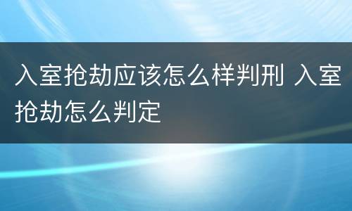 入室抢劫应该怎么样判刑 入室抢劫怎么判定