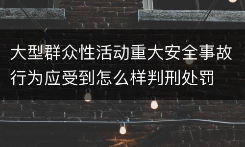 大型群众性活动重大安全事故行为应受到怎么样判刑处罚