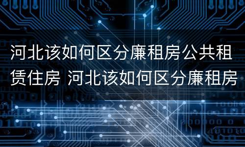 河北该如何区分廉租房公共租赁住房 河北该如何区分廉租房公共租赁住房和住宅