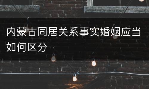 内蒙古同居关系事实婚姻应当如何区分