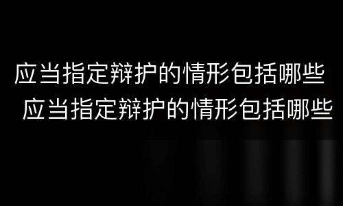 应当指定辩护的情形包括哪些 应当指定辩护的情形包括哪些方面