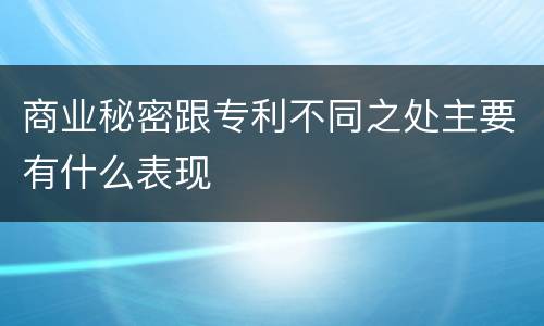 商业秘密跟专利不同之处主要有什么表现