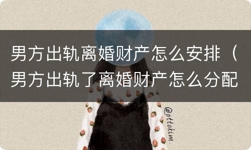 男方出轨离婚财产怎么安排（男方出轨了离婚财产怎么分配）