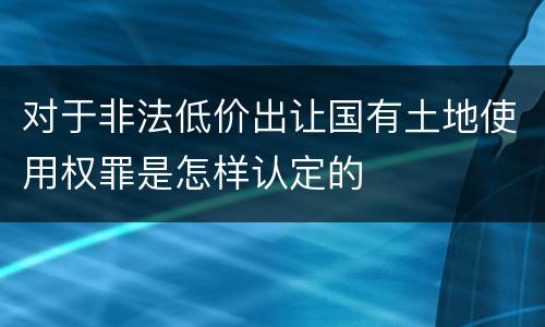 对于非法低价出让国有土地使用权罪是怎样认定的