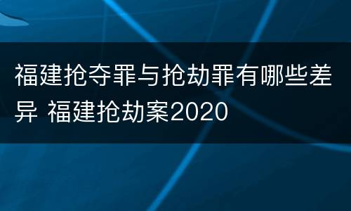 福建抢夺罪与抢劫罪有哪些差异 福建抢劫案2020