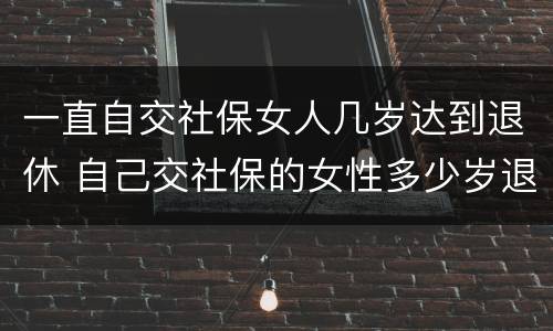一直自交社保女人几岁达到退休 自己交社保的女性多少岁退休