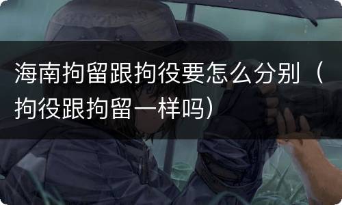 海南拘留跟拘役要怎么分别（拘役跟拘留一样吗）