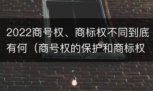 2022商号权、商标权不同到底有何（商号权的保护和商标权的保护一样是全国性范围的）