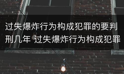 过失爆炸行为构成犯罪的要判刑几年 过失爆炸行为构成犯罪的要判刑几年以上