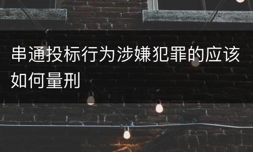 串通投标行为涉嫌犯罪的应该如何量刑