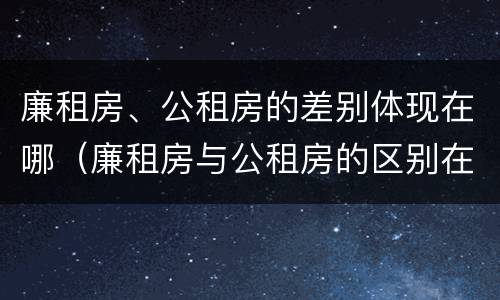 廉租房、公租房的差别体现在哪（廉租房与公租房的区别在哪里）
