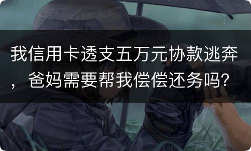 我信用卡透支五万元协款逃奔，爸妈需要帮我偿偿还务吗？我21岁