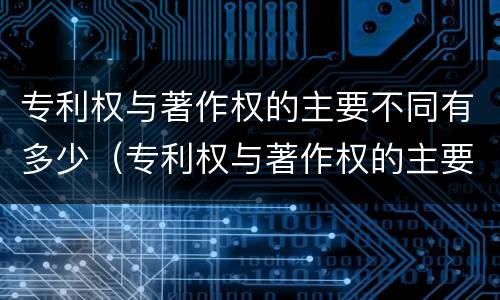 专利权与著作权的主要不同有多少（专利权与著作权的主要不同有多少个）