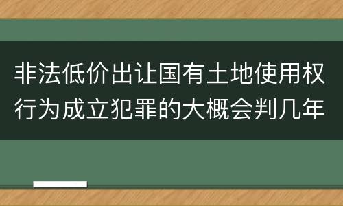 非法低价出让国有土地使用权行为成立犯罪的大概会判几年