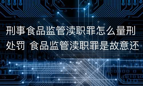 刑事食品监管渎职罪怎么量刑处罚 食品监管渎职罪是故意还是过失