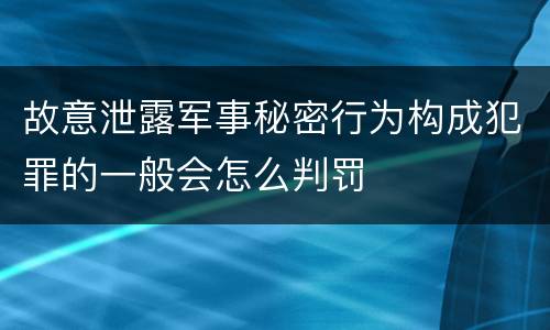 故意泄露军事秘密行为构成犯罪的一般会怎么判罚
