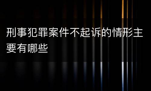 刑事犯罪案件不起诉的情形主要有哪些