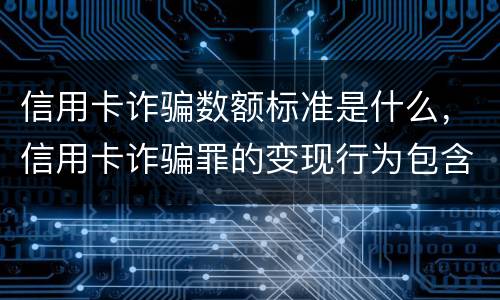 信用卡诈骗数额标准是什么，信用卡诈骗罪的变现行为包含什么呢
