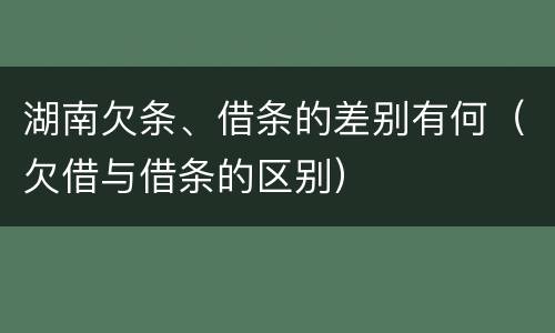 湖南欠条、借条的差别有何（欠借与借条的区别）