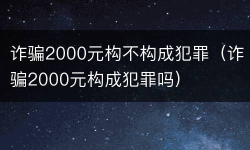 诈骗2000元构不构成犯罪（诈骗2000元构成犯罪吗）