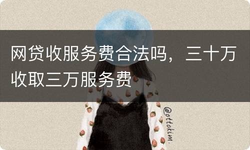 网贷收服务费合法吗，三十万收取三万服务费