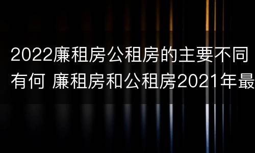 2022廉租房公租房的主要不同有何 廉租房和公租房2021年最新通知