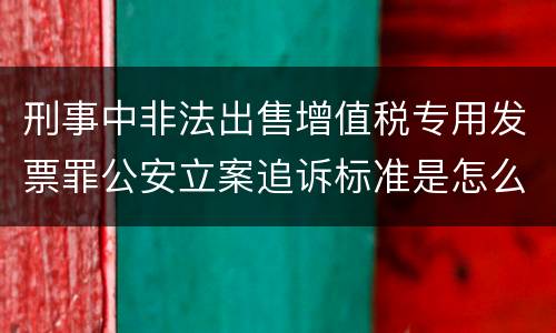 刑事中非法出售增值税专用发票罪公安立案追诉标准是怎么规定