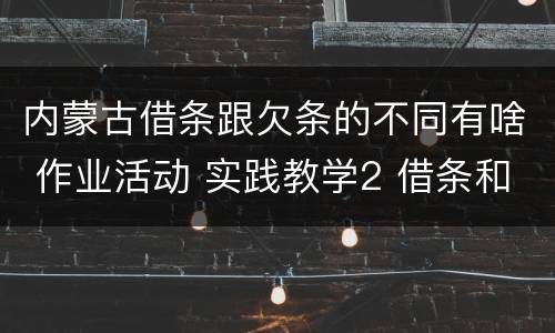内蒙古借条跟欠条的不同有啥 作业活动 实践教学2 借条和欠条的主要区别是什么?