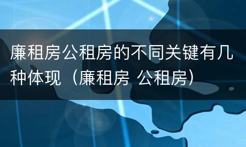 廉租房公租房的不同关键有几种体现（廉租房 公租房）