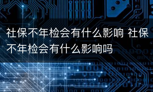 社保不年检会有什么影响 社保不年检会有什么影响吗