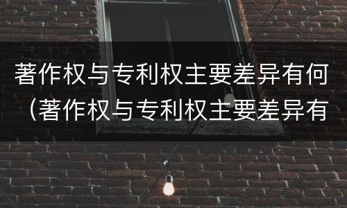 著作权与专利权主要差异有何（著作权与专利权主要差异有何区别）