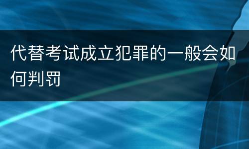 代替考试成立犯罪的一般会如何判罚