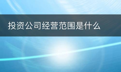  投资公司经营范围是什么