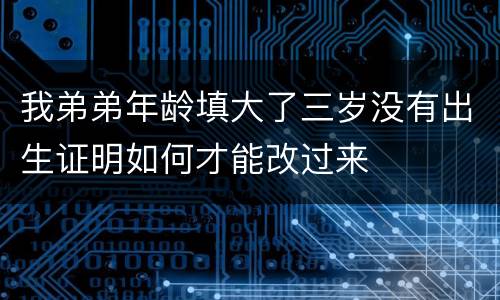 我弟弟年龄填大了三岁没有出生证明如何才能改过来