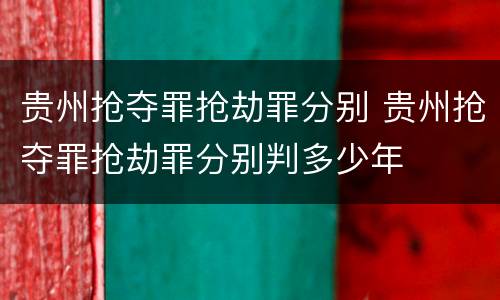 贵州抢夺罪抢劫罪分别 贵州抢夺罪抢劫罪分别判多少年