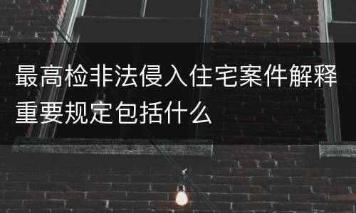 最高检非法侵入住宅案件解释重要规定包括什么